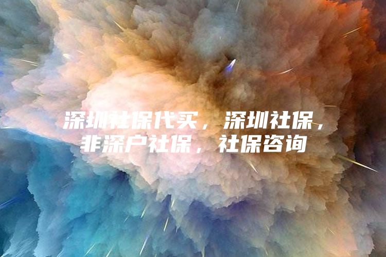 深圳社保代买，深圳社保，非深户社保，社保咨询