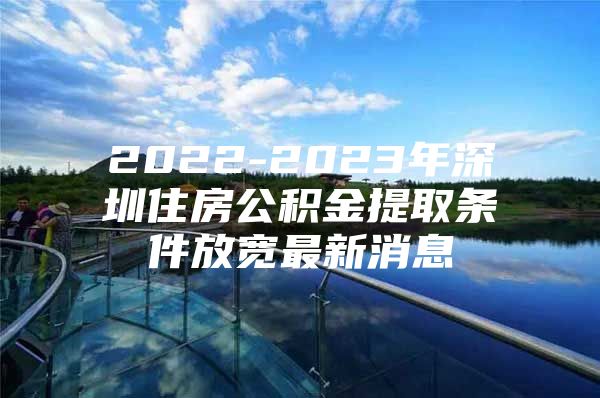 2022-2023年深圳住房公积金提取条件放宽最新消息