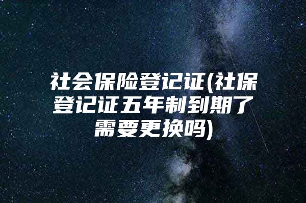 社会保险登记证(社保登记证五年制到期了需要更换吗)