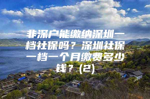 非深户能缴纳深圳一档社保吗？深圳社保一档一个月缴费多少钱？(2)