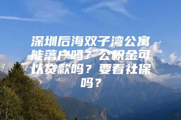 深圳后海双子湾公寓能落户吗？公积金可以贷款吗？要看社保吗？