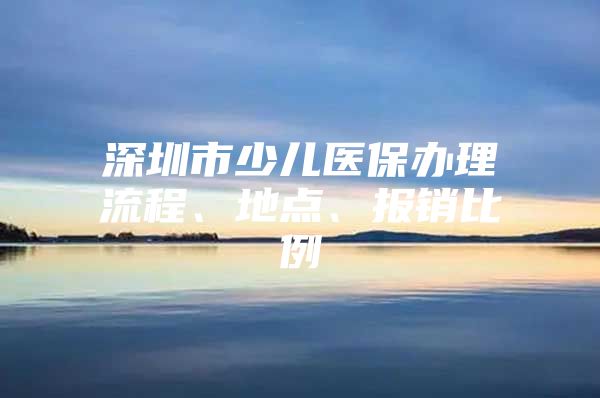 深圳市少儿医保办理流程、地点、报销比例