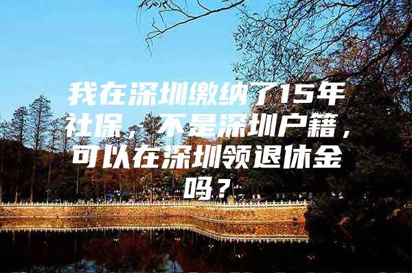 我在深圳缴纳了15年社保，不是深圳户籍，可以在深圳领退休金吗？