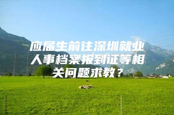 应届生前往深圳就业人事档案报到证等相关问题求教？