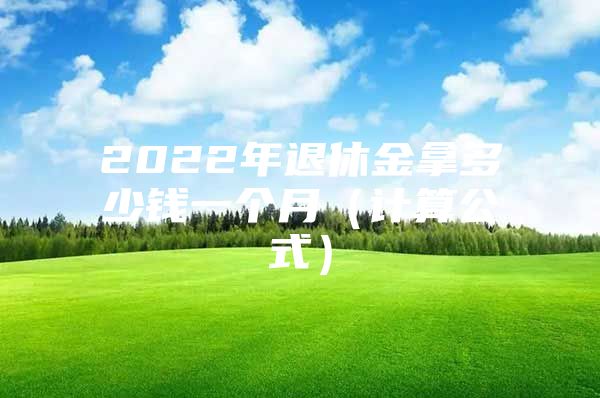 2022年退休金拿多少钱一个月（计算公式）