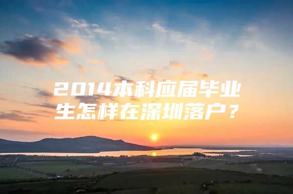 2014本科应届毕业生怎样在深圳落户？