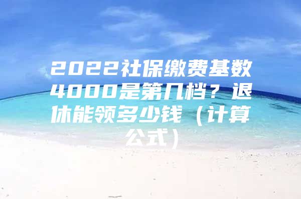 2022社保缴费基数4000是第几档？退休能领多少钱（计算公式）