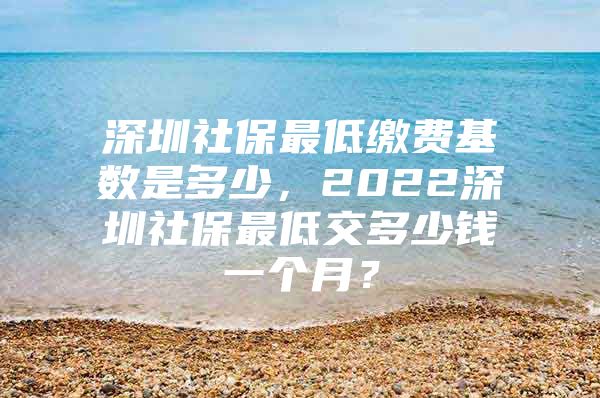 深圳社保最低缴费基数是多少，2022深圳社保最低交多少钱一个月？