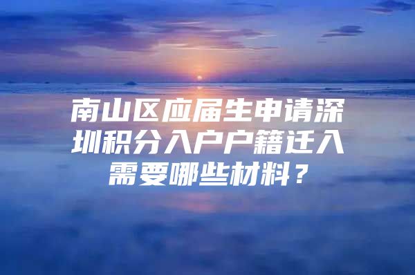 南山区应届生申请深圳积分入户户籍迁入需要哪些材料？