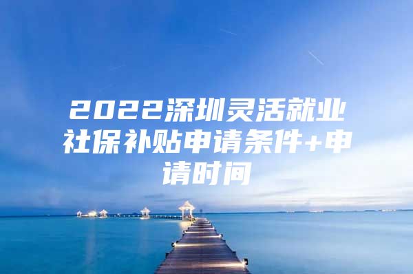 2022深圳灵活就业社保补贴申请条件+申请时间