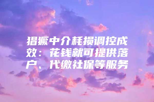 猖獗中介耗损调控成效：花钱就可提供落户、代缴社保等服务