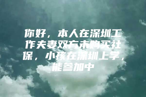 你好，本人在深圳工作夫妻双方未购买社保，小孩在深圳上学，能参加中