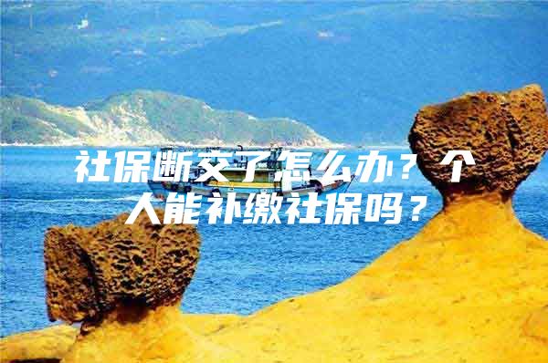 社保断交了怎么办？个人能补缴社保吗？