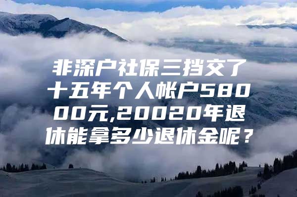 非深户社保三挡交了十五年个人帐户58000元,20020年退休能拿多少退休金呢？