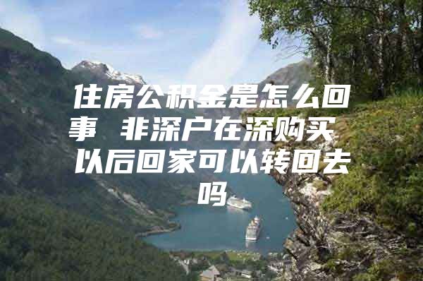 住房公积金是怎么回事 非深户在深购买 以后回家可以转回去吗