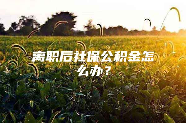 离职后社保公积金怎么办？