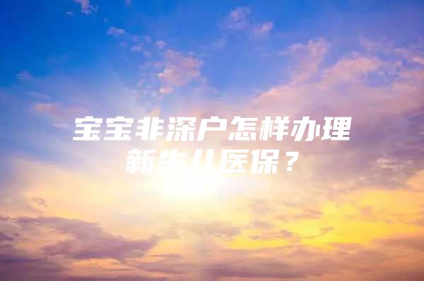 宝宝非深户怎样办理新生儿医保？