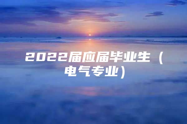 2022届应届毕业生（电气专业）