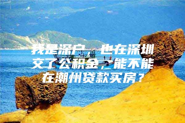 我是深户，也在深圳交了公积金，能不能在潮州贷款买房？