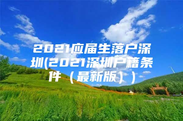 2021应届生落户深圳(2021深圳户籍条件（最新版）)