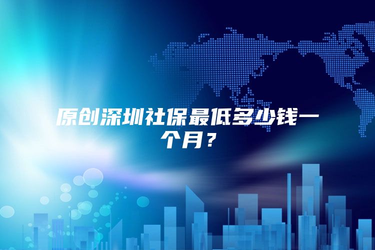 原创深圳社保最低多少钱一个月？