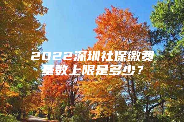 2022深圳社保缴费基数上限是多少？