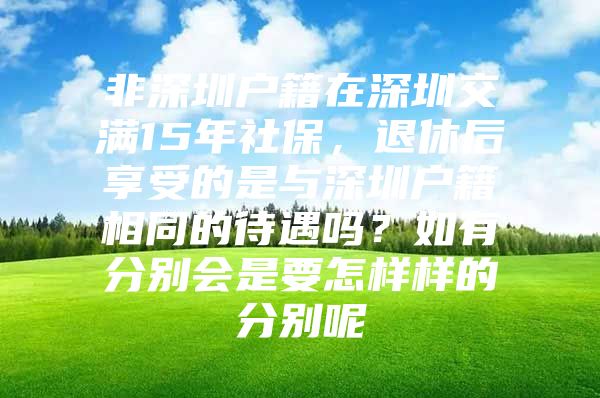 非深圳户籍在深圳交满15年社保，退休后享受的是与深圳户籍相同的待遇吗？如有分别会是要怎样样的分别呢