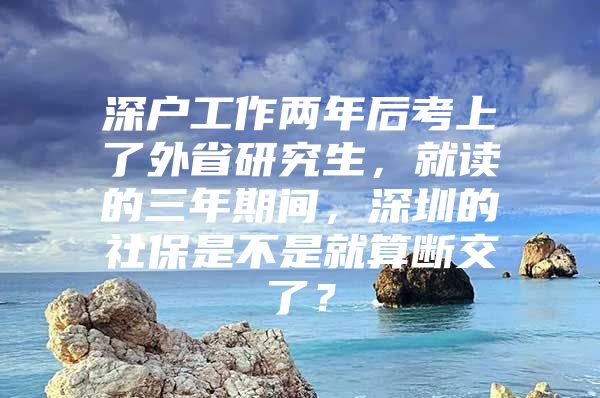 深户工作两年后考上了外省研究生，就读的三年期间，深圳的社保是不是就算断交了？