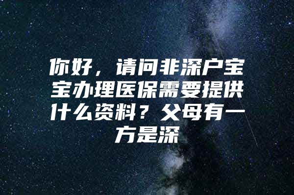 你好，请问非深户宝宝办理医保需要提供什么资料？父母有一方是深