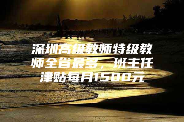 深圳高级教师特级教师全省最多，班主任津贴每月1500元