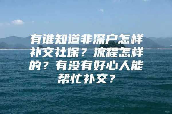 有谁知道非深户怎样补交社保？流程怎样的？有没有好心人能帮忙补交？