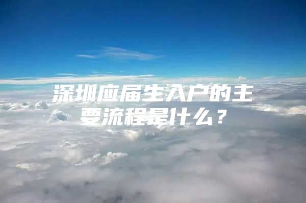 深圳应届生入户的主要流程是什么？