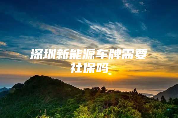 深圳新能源车牌需要社保吗