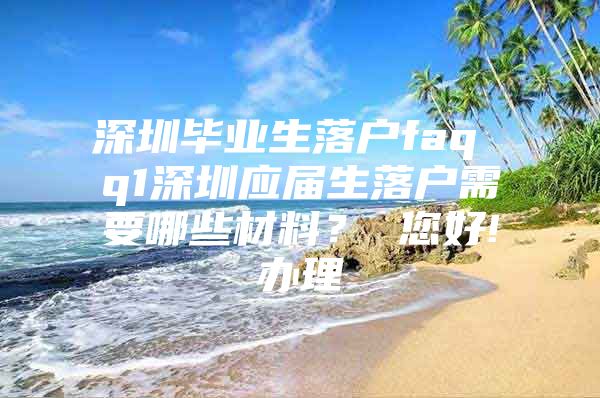 深圳毕业生落户faq q1深圳应届生落户需要哪些材料？ 您好!办理