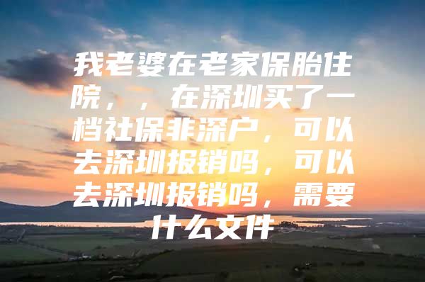 我老婆在老家保胎住院，，在深圳买了一档社保非深户，可以去深圳报销吗，可以去深圳报销吗，需要什么文件