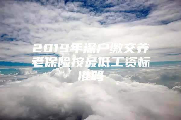 2019年深户缴交养老保险按最低工资标准吗