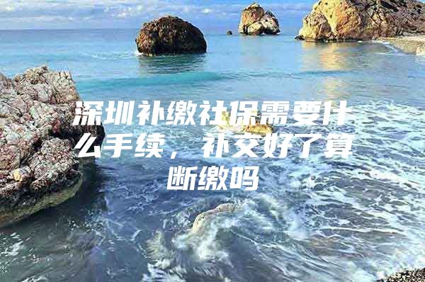 深圳补缴社保需要什么手续，补交好了算断缴吗