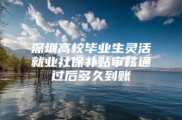 深圳高校毕业生灵活就业社保补贴审核通过后多久到账