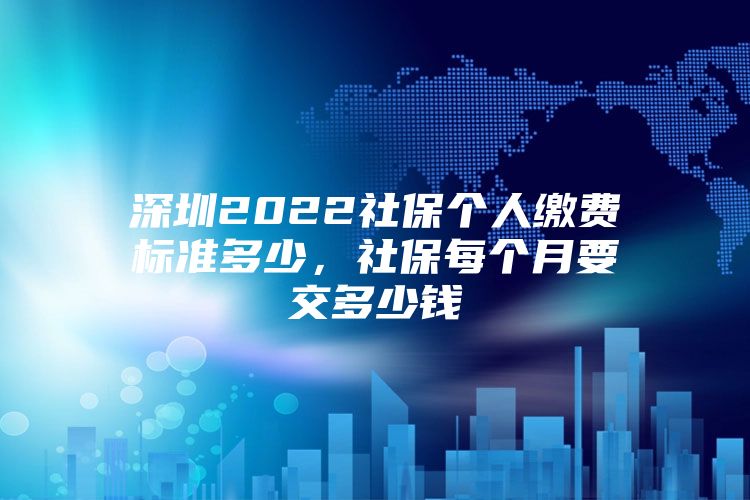 深圳2022社保个人缴费标准多少，社保每个月要交多少钱