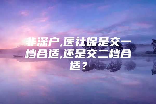 非深户,医社保是交一档合适,还是交二档合适？