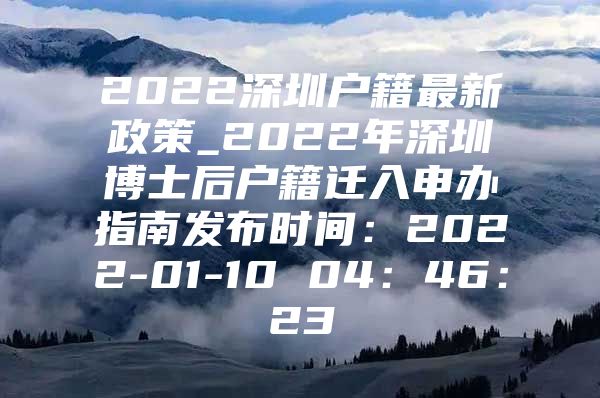 2022深圳户籍最新政策_2022年深圳博士后户籍迁入申办指南发布时间：2022-01-10 04：46：23