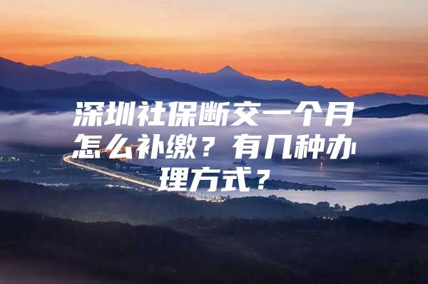 深圳社保断交一个月怎么补缴？有几种办理方式？