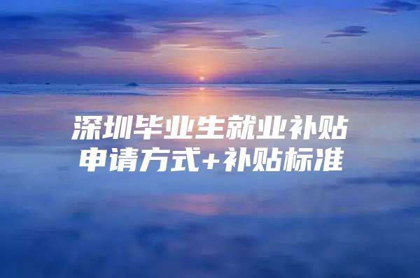 深圳毕业生就业补贴申请方式+补贴标准