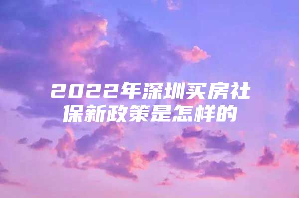 2022年深圳买房社保新政策是怎样的