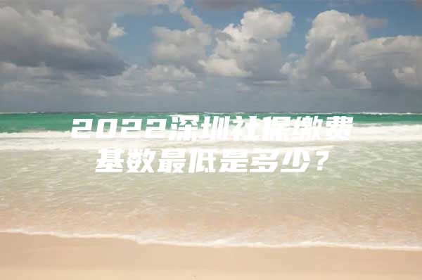 2022深圳社保缴费基数最低是多少？