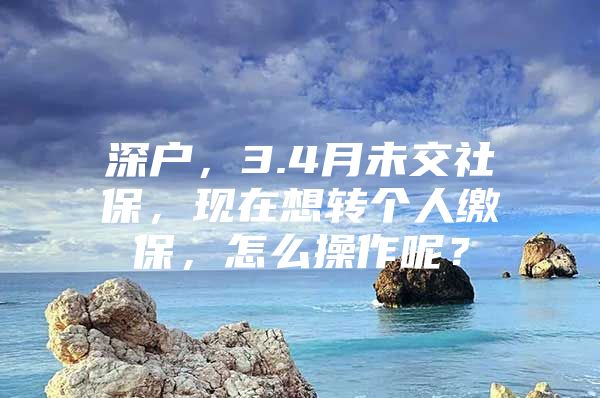 深户，3.4月未交社保，现在想转个人缴保，怎么操作呢？