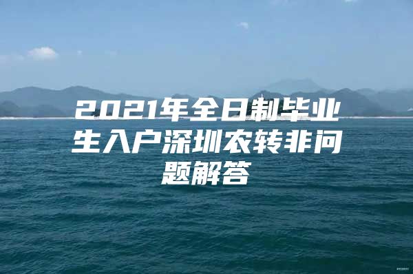 2021年全日制毕业生入户深圳农转非问题解答