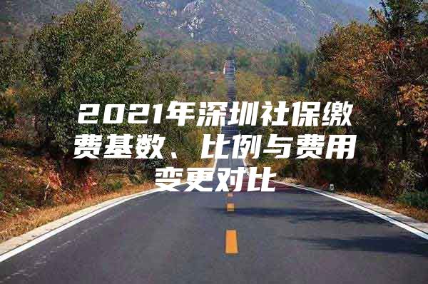 2021年深圳社保缴费基数、比例与费用变更对比