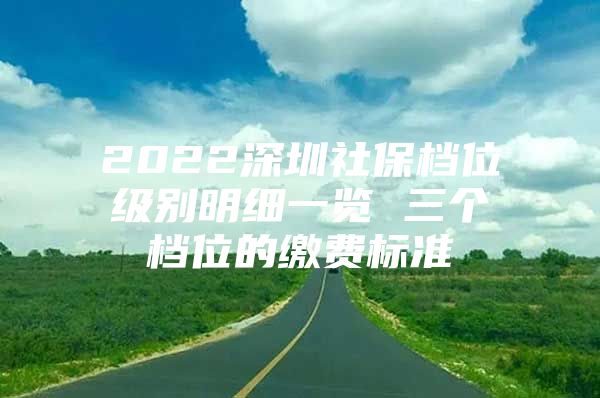 2022深圳社保档位级别明细一览 三个档位的缴费标准