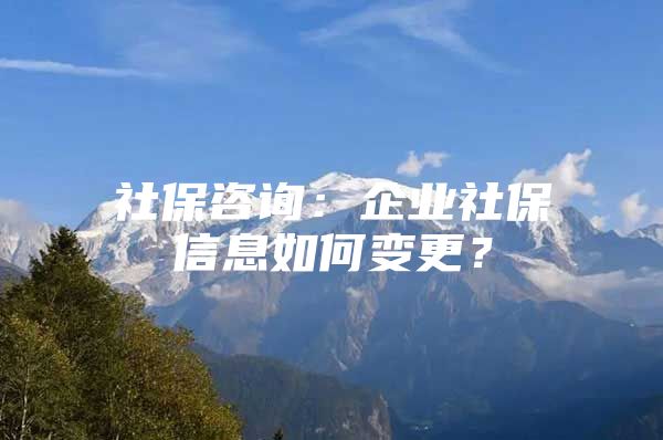 社保咨询：企业社保信息如何变更？